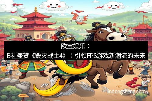 欧宝娱乐：B社盛赞《毁灭战士4》：引领FPS游戏新潮流的未来