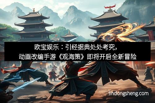 欧宝娱乐：引经据典处处考究，动画改编手游《观海策》即将开启全新冒险