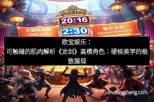 欧宝娱乐：可触碰的肌肉解析《龙剑》高模角色：硬核美学的极致展现