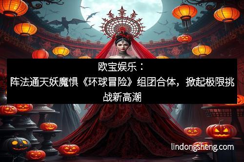 欧宝娱乐：阵法通天妖魔惧《环球冒险》组团合体，掀起极限挑战新高潮